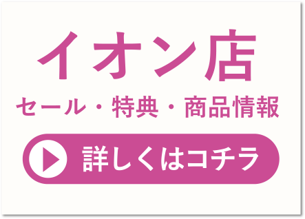 イオン店 セール・特典・商品情報 詳しくはコチラ
