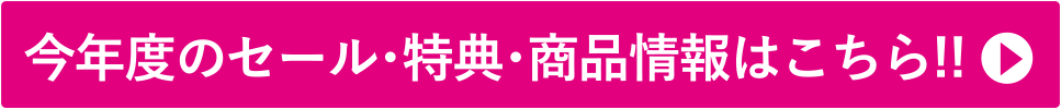 今年度のセール・特典・商品情報はこちら!!